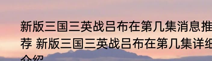 新版三国三英战吕布在第几集消息推荐 新版三国三英战吕布在第几集详细介绍