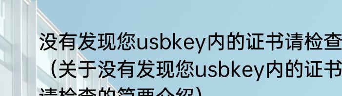 没有发现您usbkey内的证书请检查（关于没有发现您usbkey内的证书请检查的简要介绍）