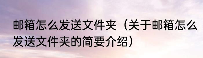 邮箱怎么发送文件夹（关于邮箱怎么发送文件夹的简要介绍）