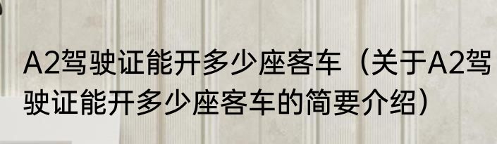 A2驾驶证能开多少座客车（关于A2驾驶证能开多少座客车的简要介绍）
