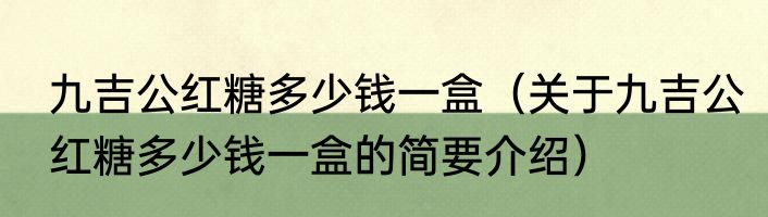 九吉公红糖多少钱一盒（关于九吉公红糖多少钱一盒的简要介绍）