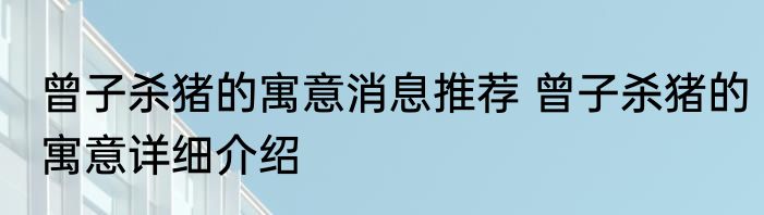 曾子杀猪的寓意消息推荐 曾子杀猪的寓意详细介绍