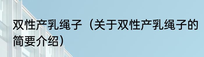 双性产乳绳子（关于双性产乳绳子的简要介绍）