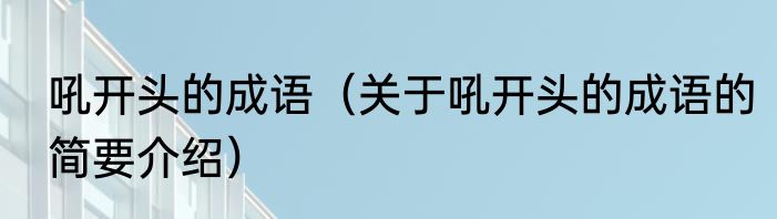 吼开头的成语（关于吼开头的成语的简要介绍）
