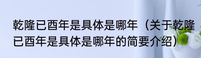 乾隆已酉年是具体是哪年（关于乾隆已酉年是具体是哪年的简要介绍）