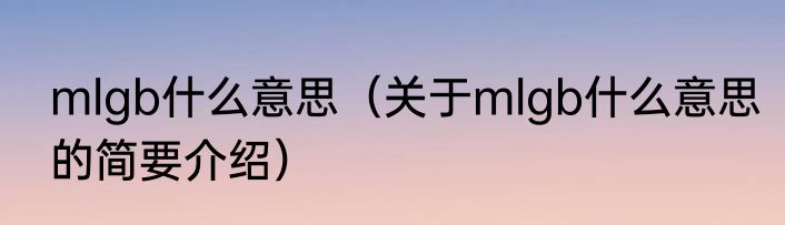 mlgb什么意思（关于mlgb什么意思的简要介绍）