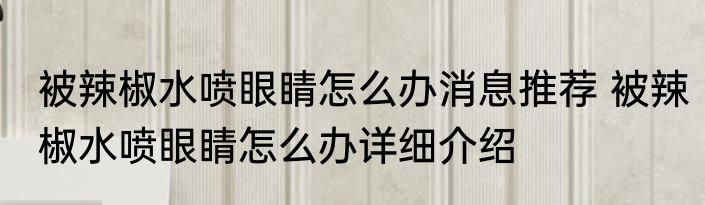被辣椒水喷眼睛怎么办消息推荐 被辣椒水喷眼睛怎么办详细介绍