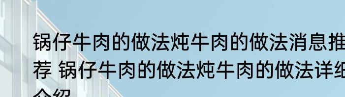 锅仔牛肉的做法炖牛肉的做法消息推荐 锅仔牛肉的做法炖牛肉的做法详细介绍
