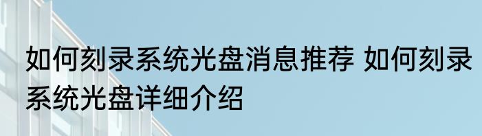 如何刻录系统光盘消息推荐 如何刻录系统光盘详细介绍