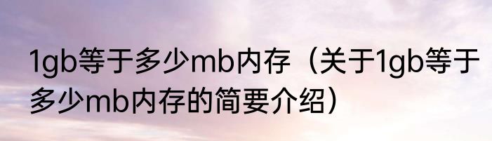 1gb等于多少mb内存（关于1gb等于多少mb内存的简要介绍）