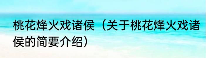 桃花烽火戏诸侯（关于桃花烽火戏诸侯的简要介绍）