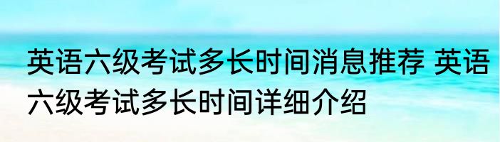 英语六级考试多长时间消息推荐 英语六级考试多长时间详细介绍