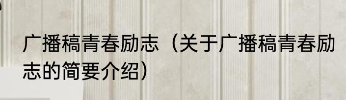 广播稿青春励志（关于广播稿青春励志的简要介绍）