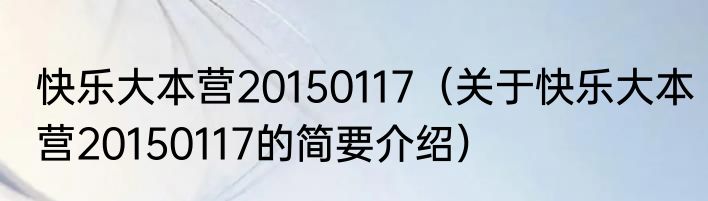 快乐大本营20150117（关于快乐大本营20150117的简要介绍）
