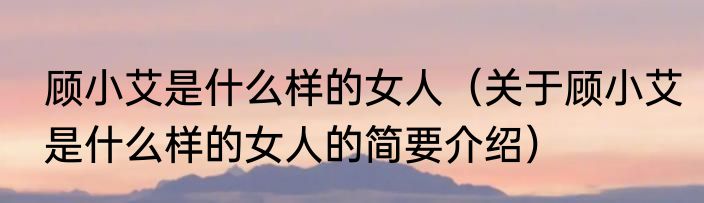 顾小艾是什么样的女人（关于顾小艾是什么样的女人的简要介绍）