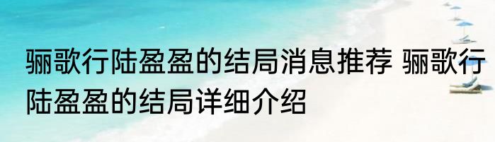 骊歌行陆盈盈的结局消息推荐 骊歌行陆盈盈的结局详细介绍