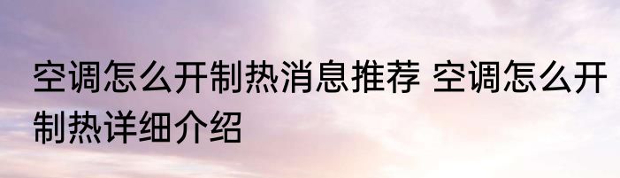 空调怎么开制热消息推荐 空调怎么开制热详细介绍