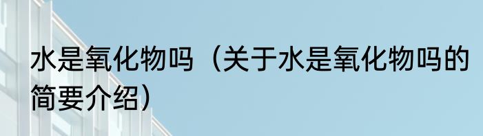 水是氧化物吗（关于水是氧化物吗的简要介绍）