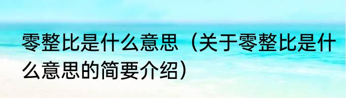 零整比是什么意思（关于零整比是什么意思的简要介绍）