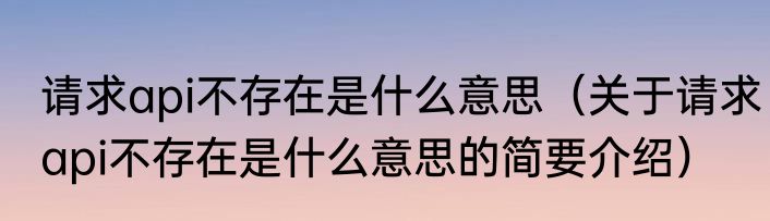 请求api不存在是什么意思（关于请求api不存在是什么意思的简要介绍）