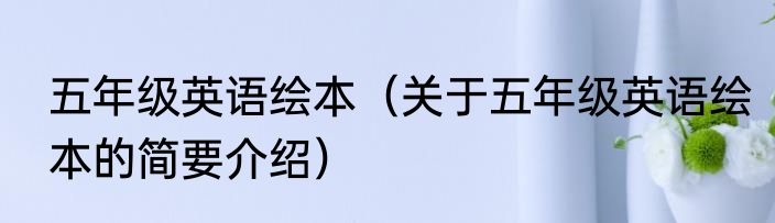 五年级英语绘本（关于五年级英语绘本的简要介绍）