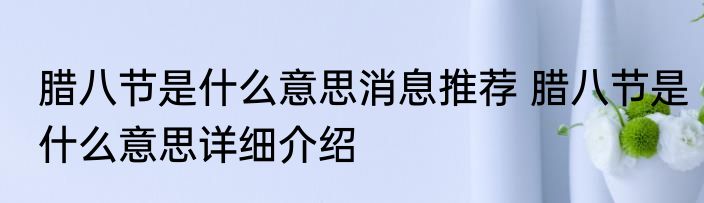腊八节是什么意思消息推荐 腊八节是什么意思详细介绍
