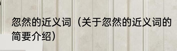 忽然的近义词（关于忽然的近义词的简要介绍）