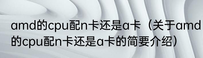 amd的cpu配n卡还是a卡（关于amd的cpu配n卡还是a卡的简要介绍）