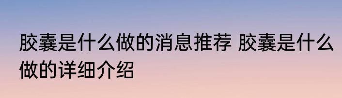 胶囊是什么做的消息推荐 胶囊是什么做的详细介绍