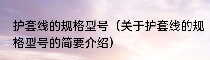护套线的规格型号（关于护套线的规格型号的简要介绍）