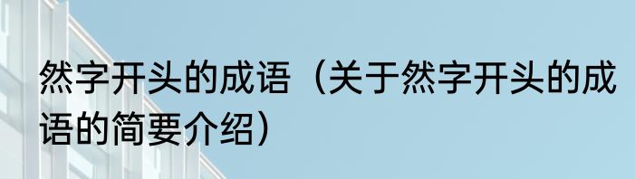 然字开头的成语（关于然字开头的成语的简要介绍）