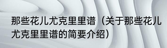 那些花儿尤克里里谱（关于那些花儿尤克里里谱的简要介绍）