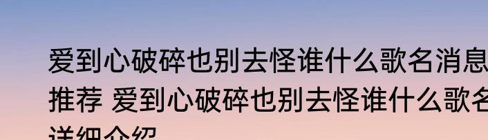 爱到心破碎也别去怪谁什么歌名消息推荐 爱到心破碎也别去怪谁什么歌名详细介绍