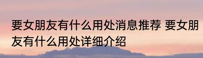 要女朋友有什么用处消息推荐 要女朋友有什么用处详细介绍