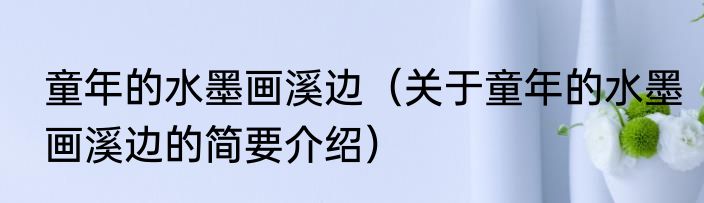 童年的水墨画溪边（关于童年的水墨画溪边的简要介绍）