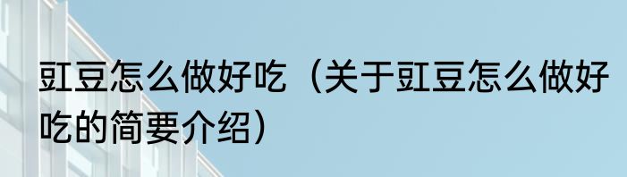 豇豆怎么做好吃（关于豇豆怎么做好吃的简要介绍）