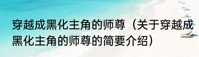 穿越成黑化主角的师尊（关于穿越成黑化主角的师尊的简要介绍）