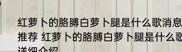 红萝卜的胳膊白萝卜腿是什么歌消息推荐 红萝卜的胳膊白萝卜腿是什么歌详细介绍
