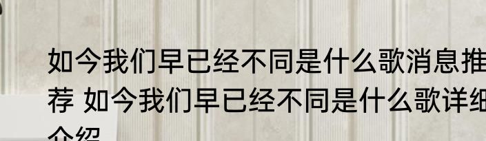 如今我们早已经不同是什么歌消息推荐 如今我们早已经不同是什么歌详细介绍