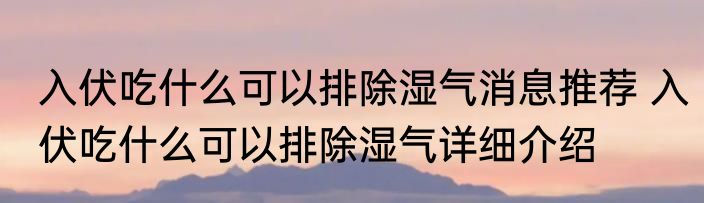 入伏吃什么可以排除湿气消息推荐 入伏吃什么可以排除湿气详细介绍