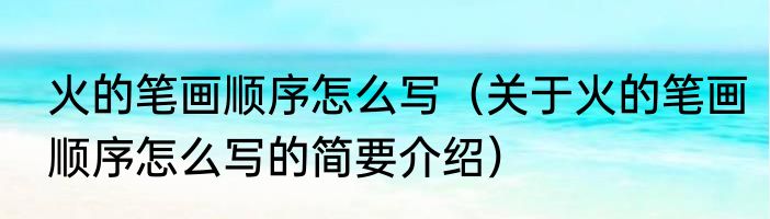 火的笔画顺序怎么写（关于火的笔画顺序怎么写的简要介绍）