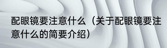 配眼镜要注意什么（关于配眼镜要注意什么的简要介绍）