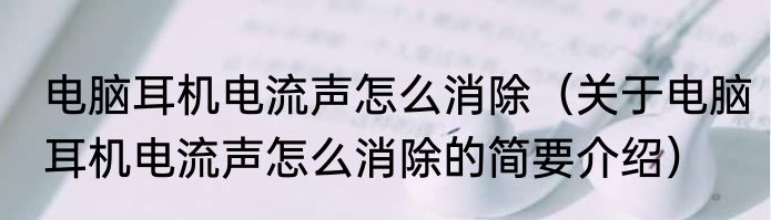 电脑耳机电流声怎么消除（关于电脑耳机电流声怎么消除的简要介绍）
