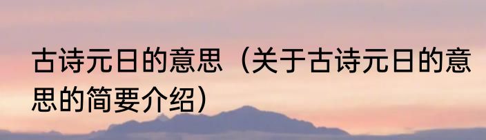 古诗元日的意思（关于古诗元日的意思的简要介绍）