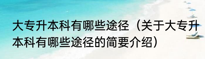 大专升本科有哪些途径（关于大专升本科有哪些途径的简要介绍）