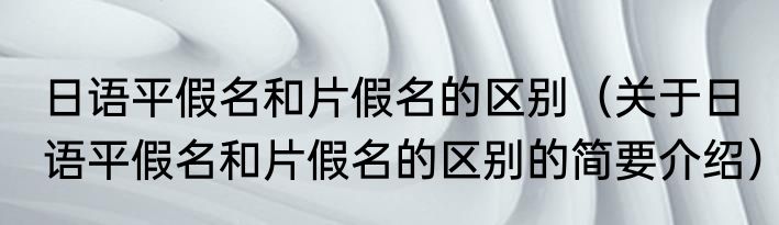 日语平假名和片假名的区别（关于日语平假名和片假名的区别的简要介绍）