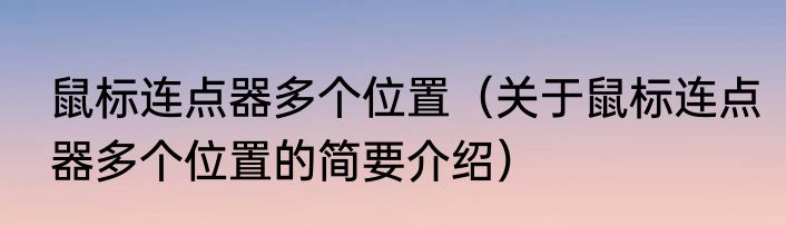 鼠标连点器多个位置（关于鼠标连点器多个位置的简要介绍）