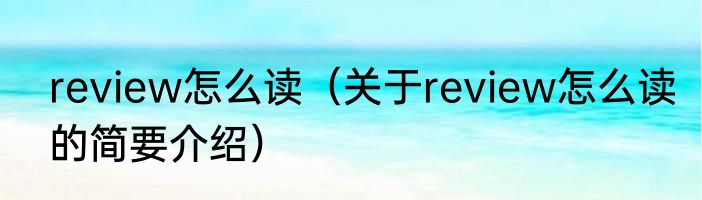 review怎么读（关于review怎么读的简要介绍）