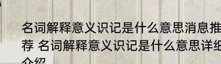 名词解释意义识记是什么意思消息推荐 名词解释意义识记是什么意思详细介绍