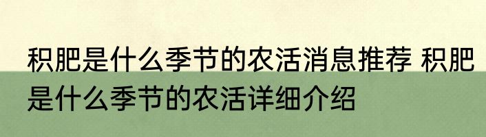 积肥是什么季节的农活消息推荐 积肥是什么季节的农活详细介绍